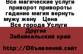 Все магические услуги приворот привороты гадание магия вернуть мужу жену › Цена ­ 1 000 - Все города Услуги » Другие   . Забайкальский край